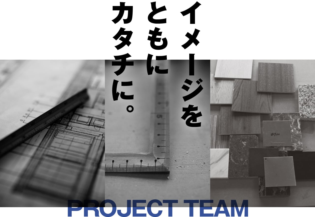 イメージをともにカタチに。 PROJECT TEAM